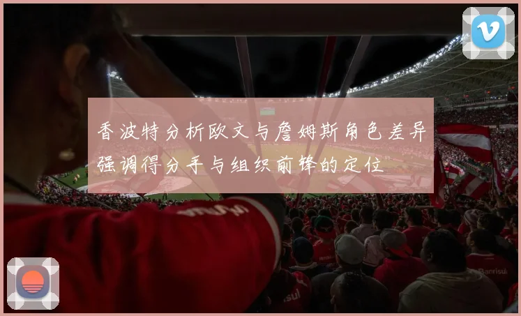 香波特分析欧文与詹姆斯角色差异强调得分手与组织前锋的定位